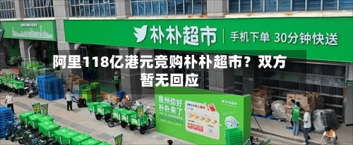 阿里118亿港元竞购朴朴超市？双方暂无回应