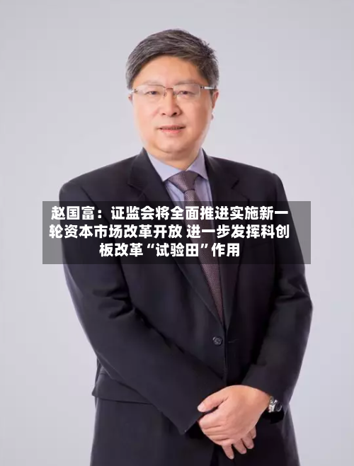 赵国富：证监会将全面推进实施新一轮资本市场改革开放 进一步发挥科创板改革“试验田	”作用-第2张图片
