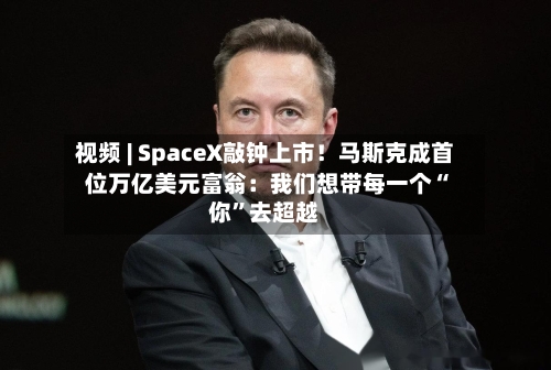 视频 | SpaceX敲钟上市！马斯克成首位万亿美元富翁：我们想带每一个“你”去超越-第2张图片