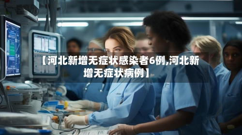 【河北新增无症状感染者6例,河北新增无症状病例】-第3张图片