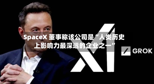 SpaceX 董事称该公司是“人类历史上影响力最深远的企业之一	”-第2张图片