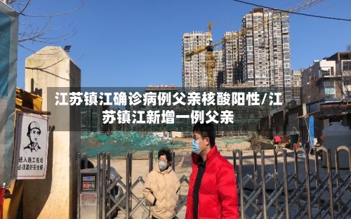 江苏镇江确诊病例父亲核酸阳性/江苏镇江新增一例父亲