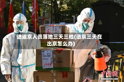 进返京人员落地三天三检(进京三天在出京怎么办)