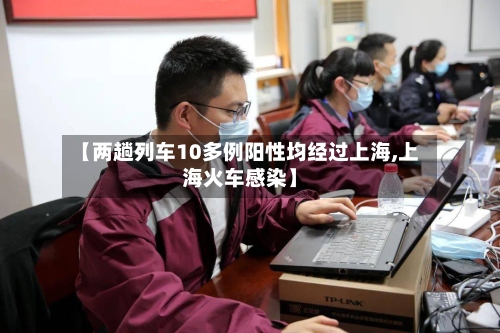 【两趟列车10多例阳性均经过上海,上海火车感染】