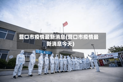 营口市疫情最新消息(营口市疫情最新消息今天)