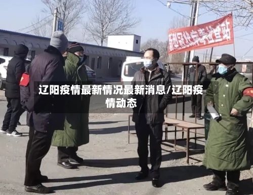 辽阳疫情最新情况最新消息/辽阳疫情动态-第2张图片