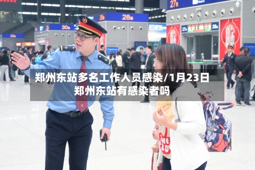 郑州东站多名工作人员感染/1月23日郑州东站有感染者吗-第2张图片