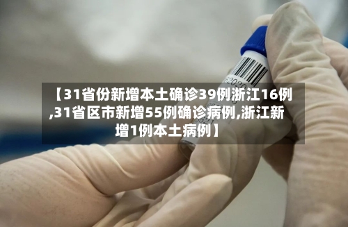 【31省份新增本土确诊39例浙江16例,31省区市新增55例确诊病例,浙江新增1例本土病例】-第2张图片