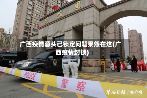 广西疫情源头已锁定问题果然在这(广西疫情封锁)