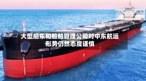 大型船东和船舶管理公司对中东航运形势仍然态度谨慎-第3张图片
