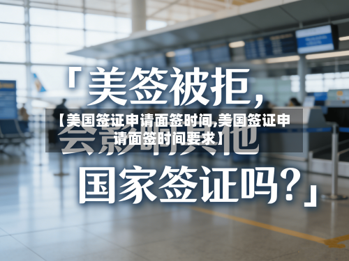 【美国签证申请面签时间,美国签证申请面签时间要求】