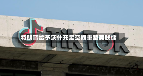特朗普给予沃什充足空间重塑美联储