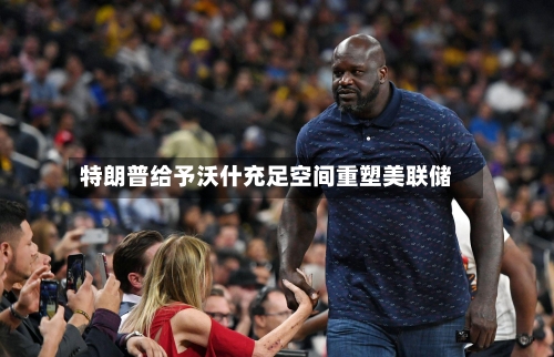 特朗普给予沃什充足空间重塑美联储-第2张图片