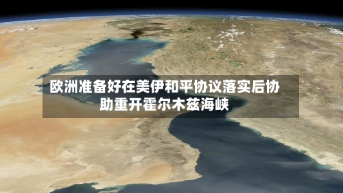 欧洲准备好在美伊和平协议落实后协助重开霍尔木兹海峡
