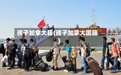 孩子加拿大籍(孩子加拿大国籍)
