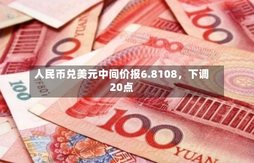 人民币兑美元中间价报6.8108，下调20点-第1张图片