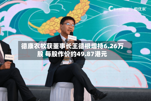 德康农牧获董事长王德根增持6.26万股 每股作价约49.87港元-第1张图片