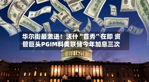 华尔街最激进！沃什“首秀”在即 资管巨头PGIM料美联储今年加息三次-第2张图片