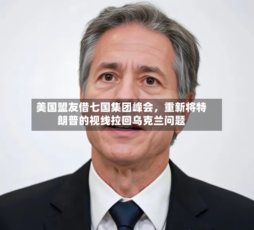 美国盟友借七国集团峰会，重新将特朗普的视线拉回乌克兰问题-第2张图片