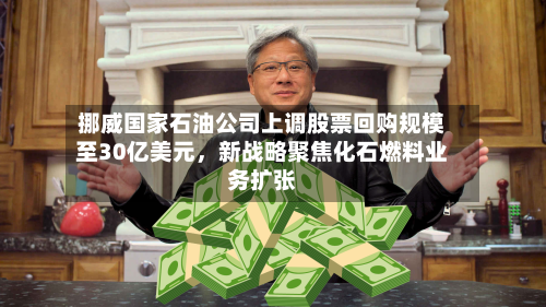 挪威国家石油公司上调股票回购规模至30亿美元，新战略聚焦化石燃料业务扩张-第2张图片