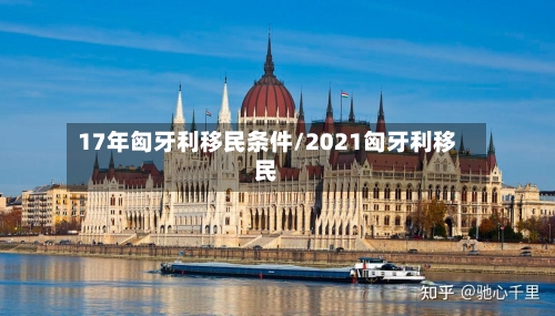 17年匈牙利移民条件/2021匈牙利移民