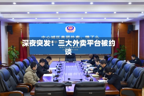 深夜突发！三大外卖平台被约谈