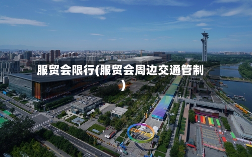 服贸会限行(服贸会周边交通管制)-第2张图片