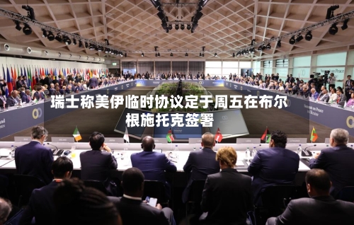 瑞士称美伊临时协议定于周五在布尔根施托克签署-第2张图片