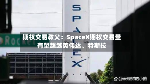 期权交易教父：SpaceX期权交易量有望超越英伟达、特斯拉-第2张图片