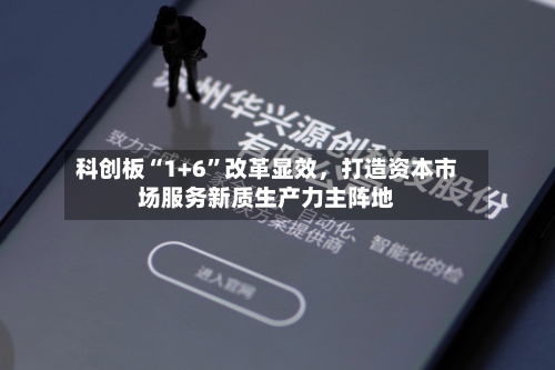 科创板“1+6	”改革显效，打造资本市场服务新质生产力主阵地-第2张图片
