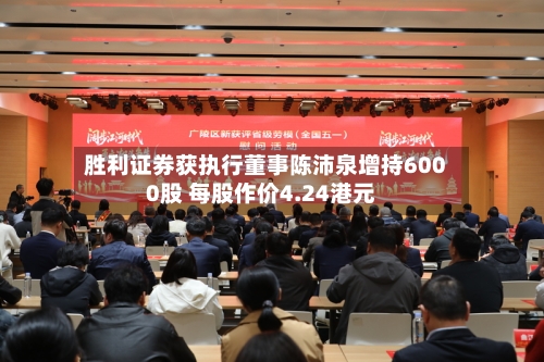 胜利证券获执行董事陈沛泉增持6000股 每股作价4.24港元-第2张图片