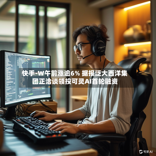 快手-W午前涨逾6% 据报泛大西洋集团正洽谈领投可灵AI首轮融资-第1张图片