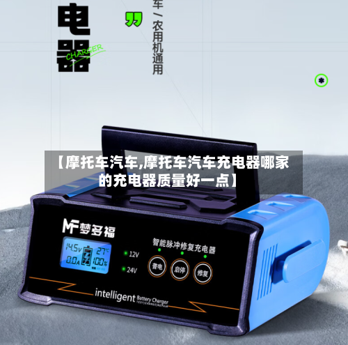 【摩托车汽车,摩托车汽车充电器哪家的充电器质量好一点】-第3张图片