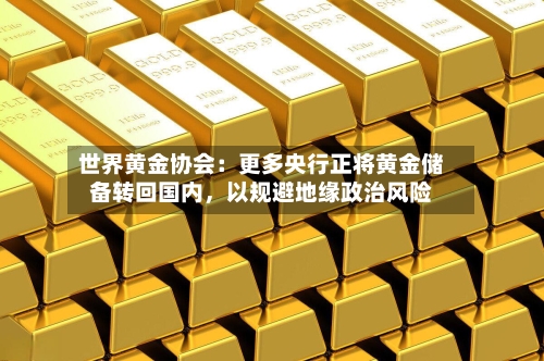世界黄金协会：更多央行正将黄金储备转回国内，以规避地缘政治风险