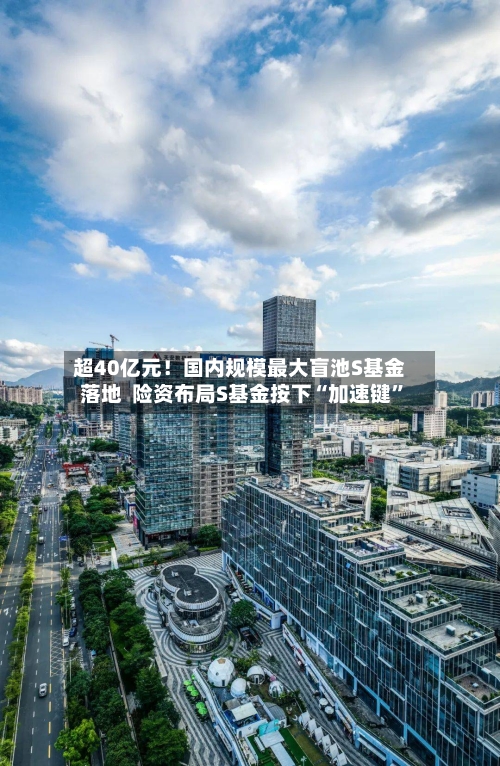 超40亿元！国内规模最大盲池S基金落地  险资布局S基金按下“加速键	”-第3张图片