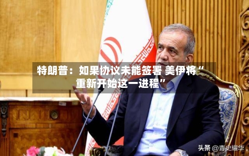 特朗普：如果协议未能签署 美伊将“重新开始这一进程	”-第3张图片