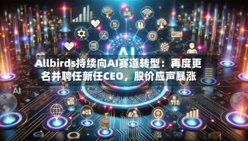 Allbirds持续向AI赛道转型：再度更名并聘任新任CEO，股价应声暴涨-第3张图片