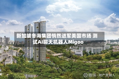 新加坡冬海集团悄然进军美国市场 测试AI聊天机器人Migoo-第1张图片