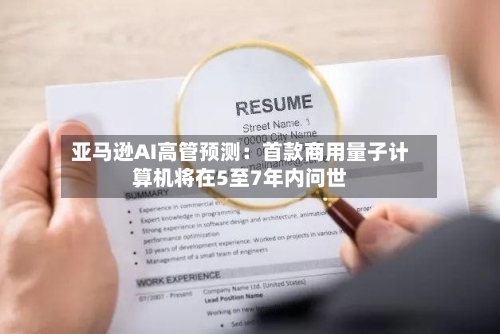 亚马逊AI高管预测：首款商用量子计算机将在5至7年内问世-第3张图片