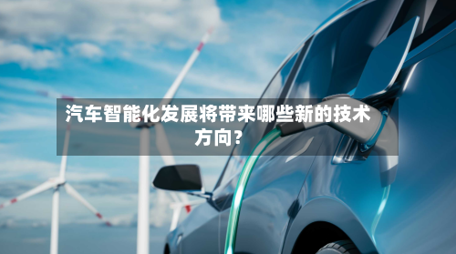 汽车智能化发展将带来哪些新的技术方向？