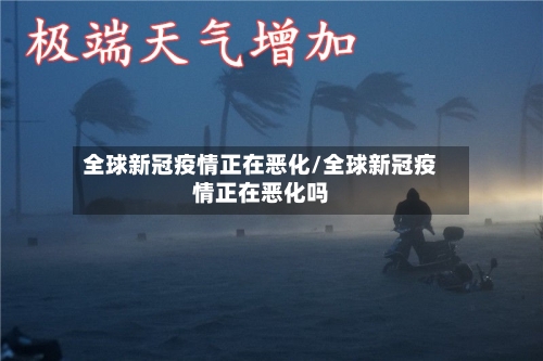 全球新冠疫情正在恶化/全球新冠疫情正在恶化吗-第3张图片