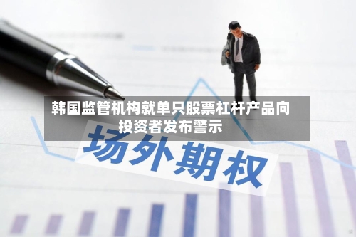 韩国监管机构就单只股票杠杆产品向投资者发布警示-第2张图片