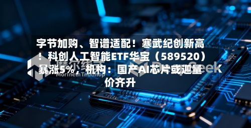字节加购、智谱适配！寒武纪创新高！科创人工智能ETF华宝（589520）暴涨5%，机构：国产AI芯片或迎量价齐升