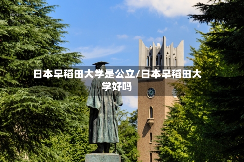 日本早稻田大学是公立/日本早稻田大学好吗-第2张图片