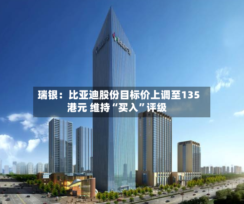 瑞银：比亚迪股份目标价上调至135港元 维持“买入”评级-第1张图片