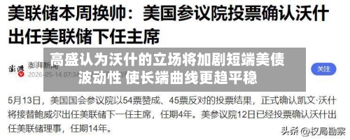 高盛认为沃什的立场将加剧短端美债波动性 使长端曲线更趋平稳-第2张图片