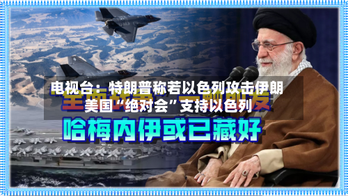电视台：特朗普称若以色列攻击伊朗 美国“绝对会”支持以色列-第2张图片