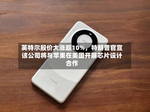 英特尔股价大涨超10%，特朗普官宣该公司将与苹果在美国开展芯片设计合作-第2张图片