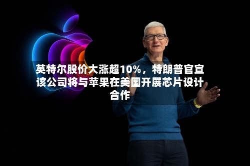 英特尔股价大涨超10%	，特朗普官宣该公司将与苹果在美国开展芯片设计合作-第3张图片