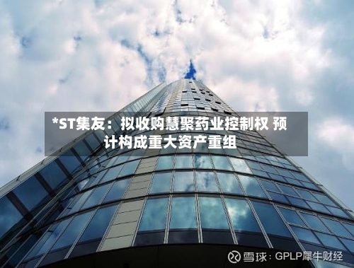 *ST集友:拟收购慧聚药业控制权 预计构成重大资产重组-第3张图片